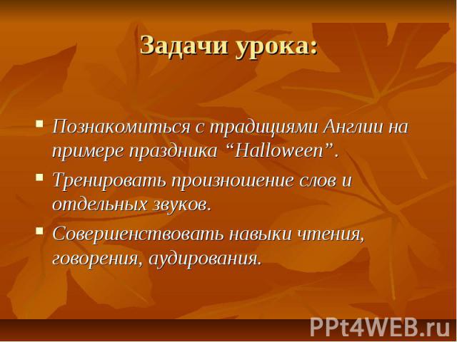 Задачи урока: Познакомиться с традициями Англии на примере праздника “Halloween”. Тренировать произношение слов и отдельных звуков. Совершенствовать навыки чтения, говорения, аудирования.