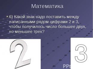 6) Какой знак надо поставить между написанными рядом цифрами 2 и 3, чтобы получи