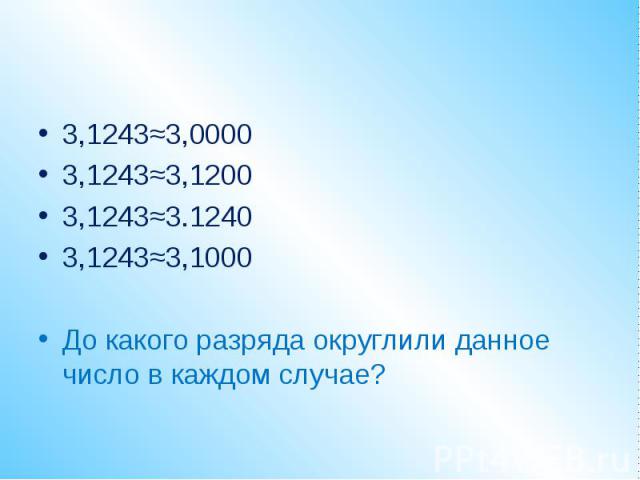 3,1243≈3,0000 3,1243≈3,0000 3,1243≈3,1200 3,1243≈3.1240 3,1243≈3,1000 До какого разряда округлили данное число в каждом случае?