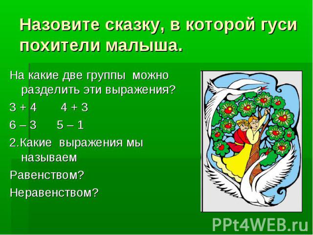 Назовите сказку, в которой гуси похители малыша. На какие две группы можно разделить эти выражения? 3 + 4 4 + 3 6 – 3 5 – 1 2.Какие выражения мы называем Равенством? Неравенством?