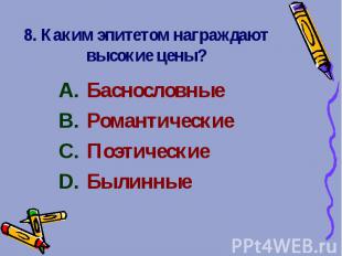 8. Каким эпитетом награждают высокие цены? Баснословные Романтические Поэтически