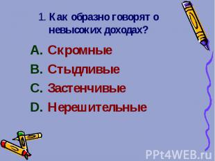 1. Как образно говорят о невысоких доходах? Скромные Стыдливые Застенчивые Нереш