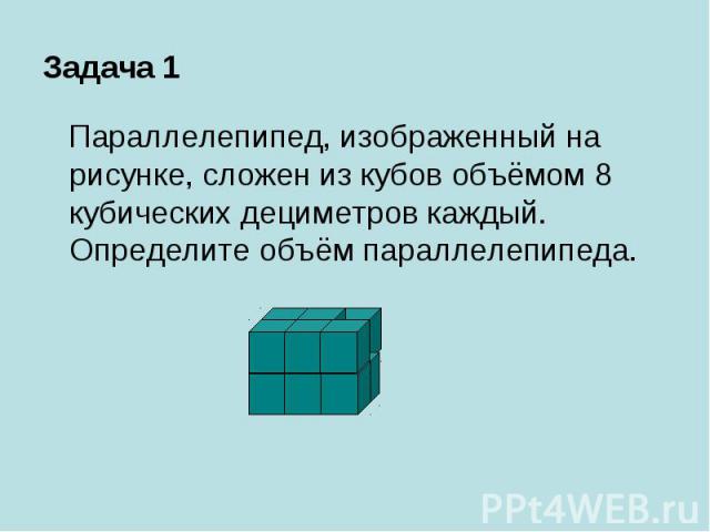 Задача 1 Параллелепипед, изображенный на рисунке, сложен из кубов объёмом 8 кубических дециметров каждый. Определите объём параллелепипеда.