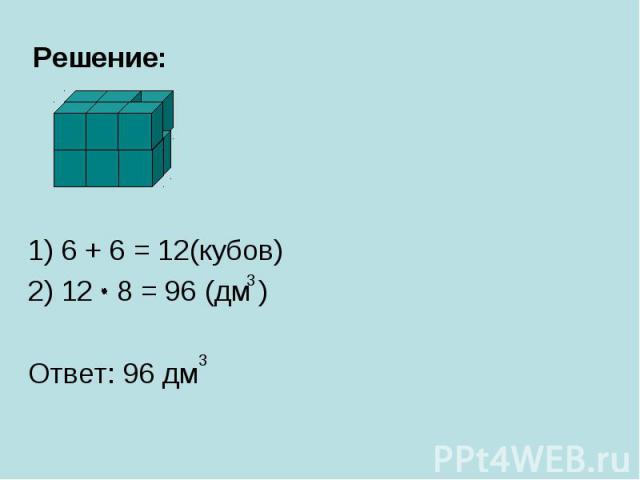Решение: 1) 6 + 6 = 12(кубов) 2) 12 8 = 96 (дм ) Ответ: 96 дм