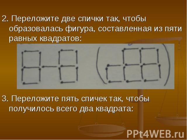 2. Переложите две спички так, чтобы образовалась фигура, составленная из пяти равных квадратов: 3. Переложите пять спичек так, чтобы получилось всего два квадрата: