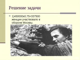 1)450000х0,75=337500 женщин участвовало в обороне Москвы. 1)450000х0,75=337500 ж