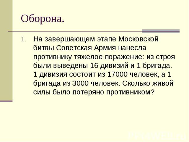 На завершающем этапе Московской битвы Советская Армия нанесла противнику тяжелое поражение: из строя были выведены 16 дивизий и 1 бригада. 1 дивизия состоит из 17000 человек, а 1 бригада из 3000 человек. Сколько живой силы было потеряно противником?…