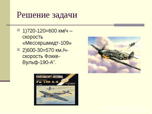 1)720-120=600 км/ч –скорость «Мессершмидт-109» 1)720-120=600 км/ч –скорость «Мессершмидт-109» 2)600-30=570 км./ч- скорость Фокке-Вульф-190-А”.