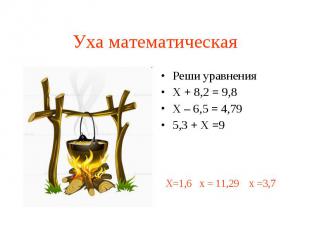 Уха математическая Реши уравнения Х + 8,2 = 9,8 Х – 6,5 = 4,79 5,3 + Х =9