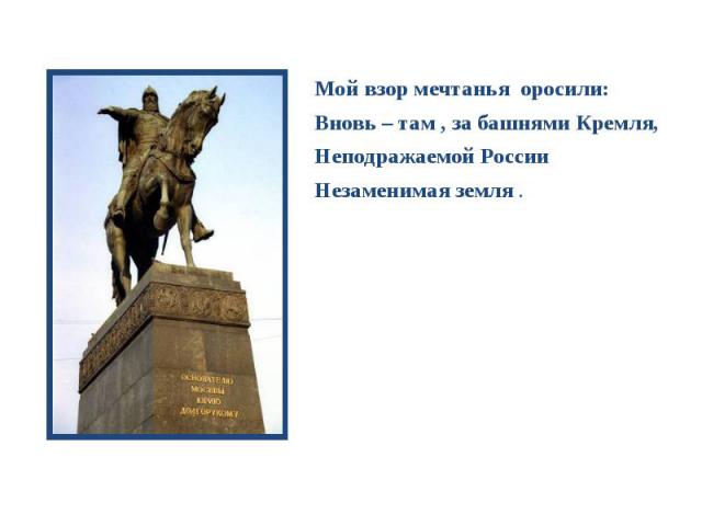 Мой взор мечтанья оросили: Мой взор мечтанья оросили: Вновь – там , за башнями Кремля, Неподражаемой России Незаменимая земля .