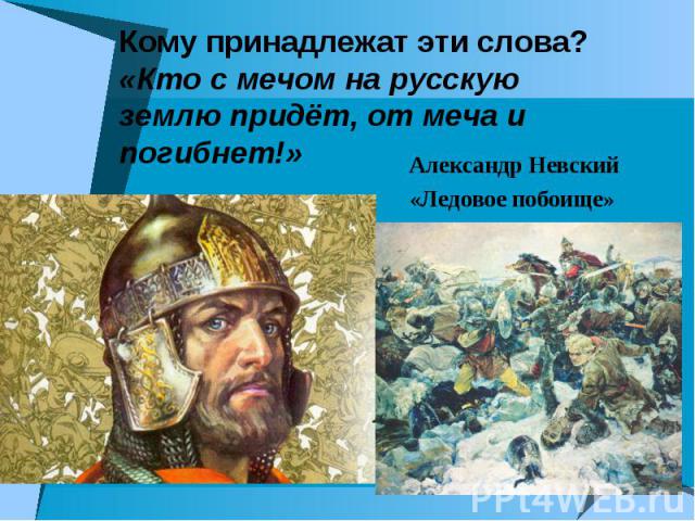 Кому принадлежат эти слова? «Кто с мечом на русскую землю придёт, от меча и погибнет!» Александр Невский «Ледовое побоище»
