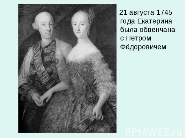 21 августа 1745 года Екатерина была обвенчана с Петром Фёдоровичем 21 августа 1745 года Екатерина была обвенчана с Петром Фёдоровичем