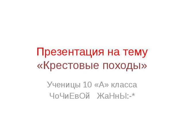 Презентация на тему «Крестовые походы» Ученицы 10 «А» класса ЧоЧиЕвОй ЖаНнЫ:-*