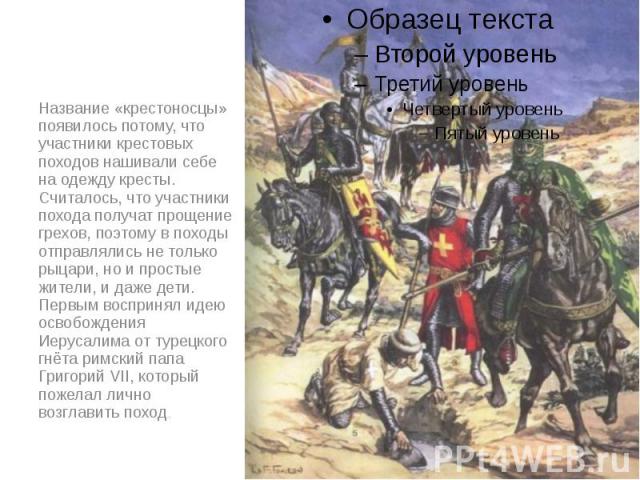 Название «крестоносцы» появилось потому, что участники крестовых походов нашивали себе на одежду кресты. Считалось, что участники похода получат прощение грехов, поэтому в походы отправлялись не только рыцари, но и простые жители, и даже дети. Первы…