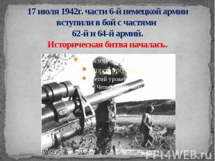 17 июля 1942г. части 6-й немецкой армии вступили в бой с частями 62-й и 64-й арм