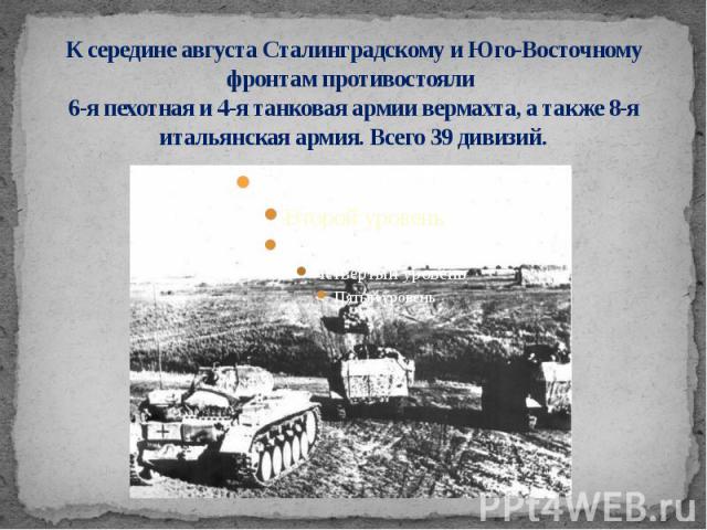 К середине августа Сталинградскому и Юго-Восточному фронтам противостояли 6-я пехотная и 4-я танковая армии вермахта, а также 8-я итальянская армия. Всего 39 дивизий.