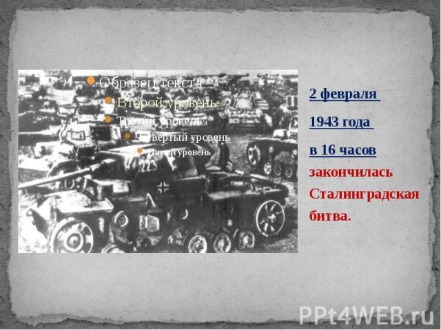 2 февраля 2 февраля 1943 года в 16 часов закончилась Сталинградская битва.