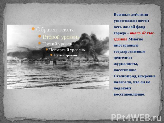 Военные действия уничтожили почти весь жилой фонд города – около 42 тыс. зданий. Многие иностранные государственные деятели и журналисты, посетившие Сталинград, искренне полагали, что он не подлежит восстановлению. Военные действия уничтожили почти …