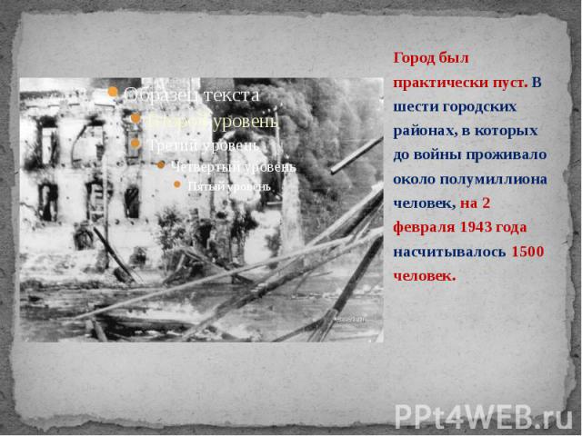 Город был практически пуст. В шести городских районах, в которых до войны проживало около полумиллиона человек, на 2 февраля 1943 года насчитывалось 1500 человек. Город был практически пуст. В шести городских районах, в которых до войны проживало ок…