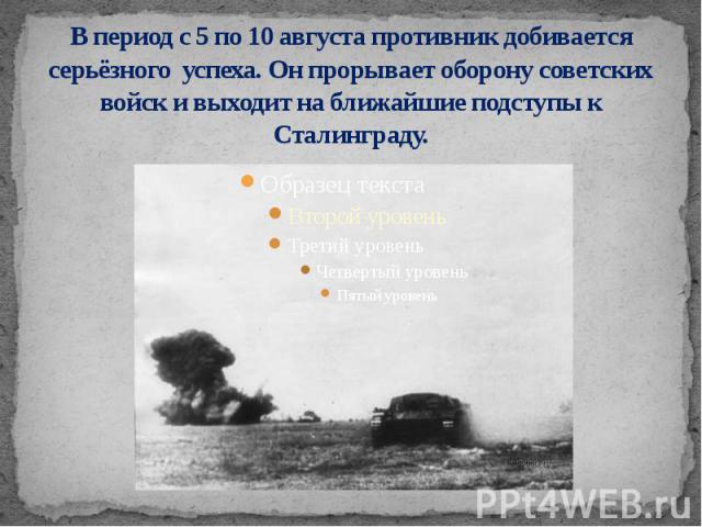 В период с 5 по 10 августа противник добивается серьёзного успеха. Он прорывает оборону советских войск и выходит на ближайшие подступы к Сталинграду.