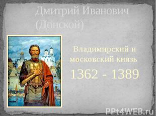 Дмитрий Иванович (Донской) Владимирский и московский князь 1362 - 1389