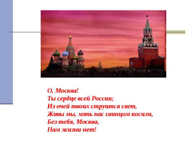 О, Москва! Ты сердце всей России; Из очей твоих струится свет, Живы мы, хоть нас свинцом косили, Без тебя, Москва, Нам жизни нет!