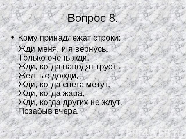 Кому принадлежат строки: Кому принадлежат строки: Жди меня, и я вернусь, Только очень жди. Жди, когда наводят грусть Желтые дожди, Жди, когда снега метут, Жди, когда жара, Жди, когда других не ждут, Позабыв вчера.