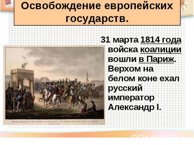 31 марта 1814 года войска коалиции вошли в Париж. Верхом на белом коне ехал русский император Александр I. 31 марта 1814 года войска коалиции вошли в Париж. Верхом на белом коне ехал русский император Александр I.