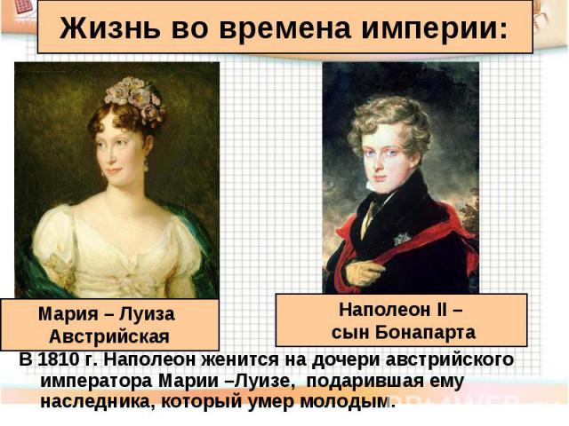 В 1810 г. Наполеон женится на дочери австрийского императора Марии –Луизе, подарившая ему наследника, который умер молодым. В 1810 г. Наполеон женится на дочери австрийского императора Марии –Луизе, подарившая ему наследника, который умер молодым.