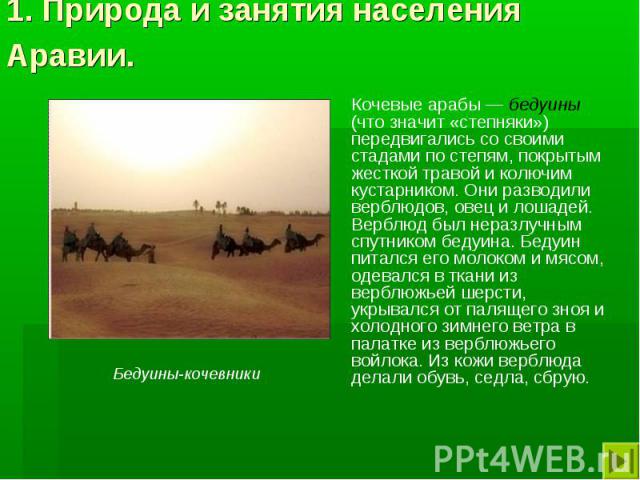 1. Природа и занятия населения Аравии. Кочевые арабы — бедуины (что значит «степняки») передвигались со своими стадами по степям, покрытым жесткой травой и колючим кустарником. Они разводили верблюдов, овец и лошадей. Верблюд был неразлучным спутник…