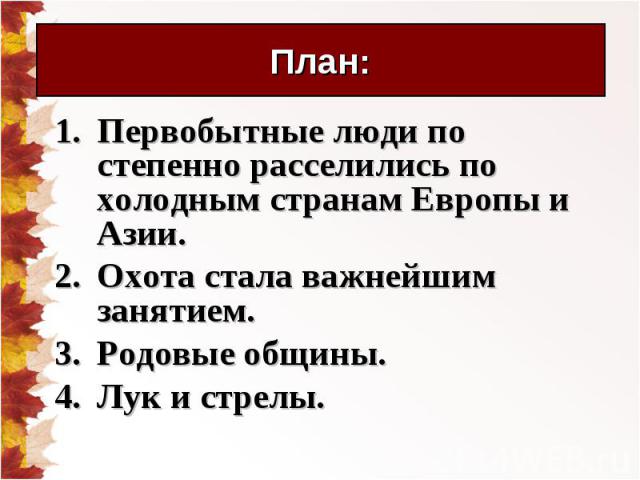 Первобытные люди по степенно расселились по холодным странам Европы и Азии. Первобытные люди по степенно расселились по холодным странам Европы и Азии. Охота стала важнейшим занятием. Родовые общины. Лук и стрелы.