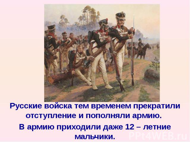 Русские войска тем временем прекратили отступление и пополняли армию. Русские войска тем временем прекратили отступление и пополняли армию. В армию приходили даже 12 – летние мальчики.