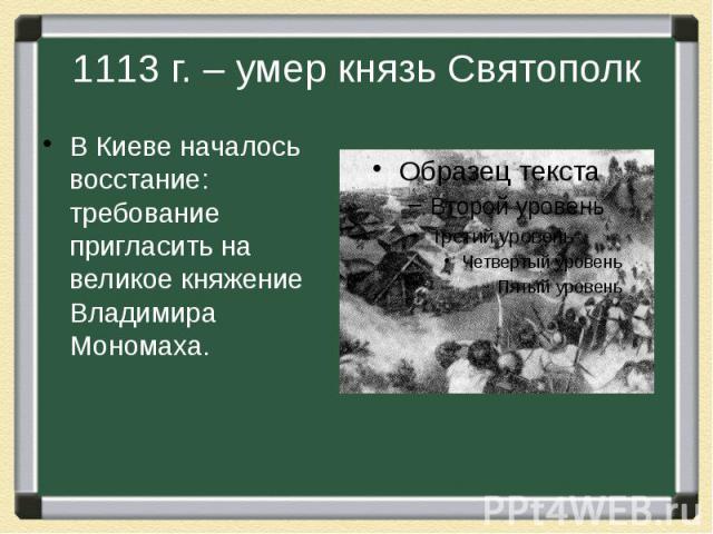 1113 г. – умер князь Святополк В Киеве началось восстание: требование пригласить на великое княжение Владимира Мономаха.