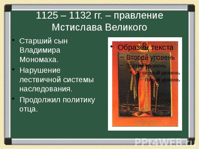 1125 – 1132 гг. – правление Мстислава Великого Старший сын Владимира Мономаха. Нарушение лествичной системы наследования. Продолжил политику отца.