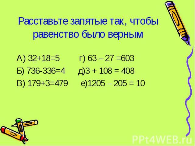 А) 32+18=5 г) 63 – 27 =603 Б) 736-336=4 д)3 + 108 = 408 В) 179+3=479 е)1205 – 205 = 10