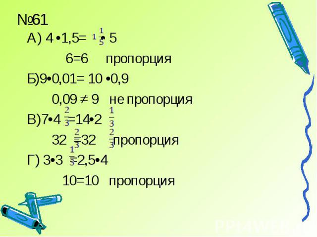А) 4 •1,5= • 5 А) 4 •1,5= • 5 6=6 пропорция Б)9•0,01= 10 •0,9 0,09 ≠ 9 не пропорция В)7•4 =14•2 32 =32 пропорция Г) 3•3 =2,5•4 10=10 пропорция