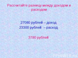 27080 рублей – доход 27080 рублей – доход 23300 рублей – расход 3780 рублей