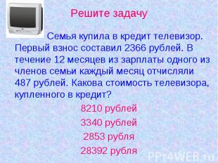 Семья купила в кредит телевизор. Первый взнос составил 2366 рублей. В течение 12