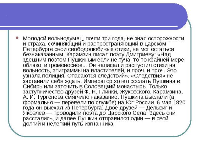 . Молодой вольнодумец, почти три года, не зная осторожности и страха, сочиняющий и распространяющий в царском Петербурге свои свободолюбивые стихи, не мог остаться безнаказанным. Карамзин писал поэту Дмитриеву: «Над здешним поэтом Пушкиным если не т…