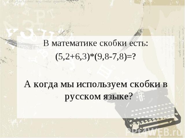 В математике скобки есть: (5,2+6,3)*(9,8-7,8)=? А когда мы используем скобки в русском языке?