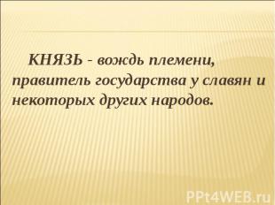 КНЯЗЬ - вождь племени, правитель государства у славян и некоторых других народов