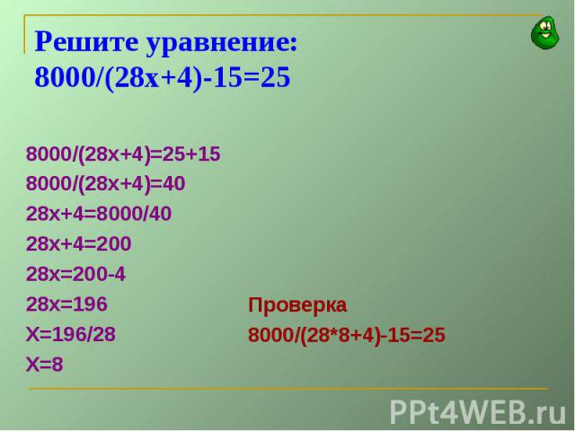 Решите уравнение: 8000/(28х+4)-15=25 8000/(28х+4)=25+15 8000/(28х+4)=40 28х+4=8000/40 28х+4=200 28х=200-4 28х=196 Х=196/28 Х=8