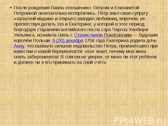 После рождения Павла отношения с Петром и Елизаветой Петровной окончательно испортились. Пётр звал свою супругу «запасной мадам» и открыто заводил любовниц, впрочем, не препятствуя делать это и Екатерине, у которой в этот период, благодаря стараниям…