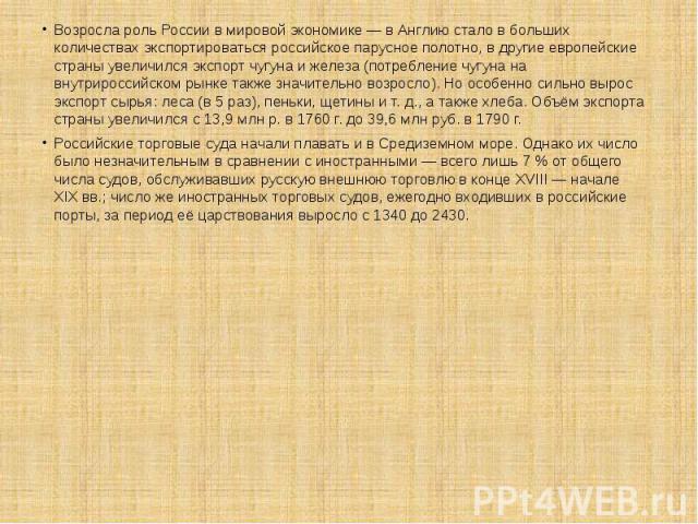 Возросла роль России в мировой экономике — в Англию стало в больших количествах экспортироваться российское парусное полотно, в другие европейские страны увеличился экспорт чугуна и железа (потребление чугуна на внутрироссийском рынке также зна…