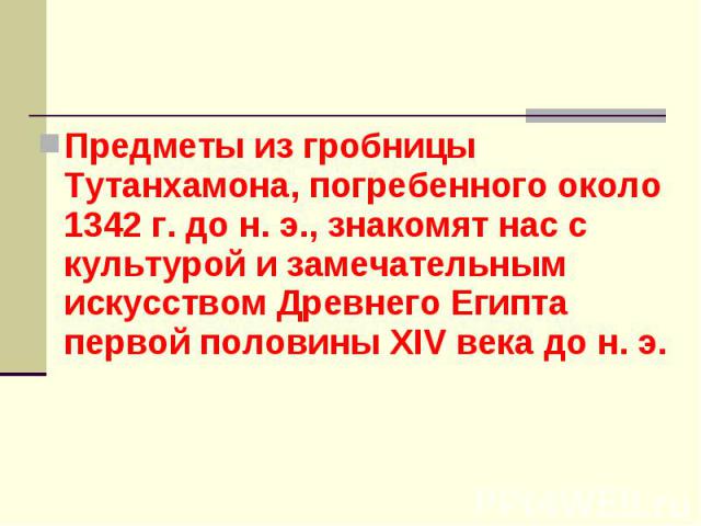 Предметы из гробницы Тутанхамона, погребенного около 1342 г. до н. э., знакомят нас с культурой и замечательным искусством Древнего Египта первой половины XIV века до н. э. Предметы из гробницы Тутанхамона, погребенного около 1342 г. до н. э., знако…