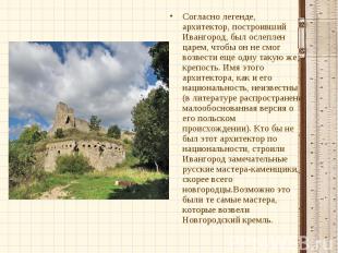 Согласно легенде, архитектор, построивший Ивангород, был ослеплен царем, чтобы о