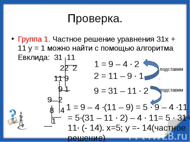 Проверка. Группа 1. Частное решение уравнения 31х + 11 у = 1 можно найти с помощью алгоритма Евклида: 31 11 22 2 11 9 9 1 9 2 8 4 1