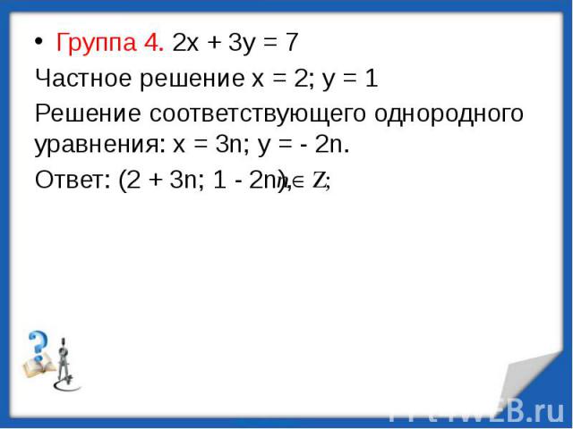 Группа 4. 2х + 3у = 7 Группа 4. 2х + 3у = 7 Частное решение х = 2; у = 1 Решение соответствующего однородного уравнения: х = 3n; у = - 2n. Ответ: (2 + 3n; 1 - 2n),