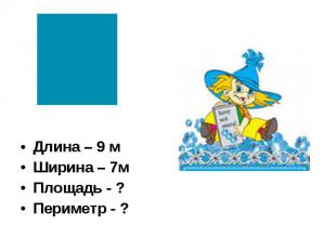 Длина – 9 м Длина – 9 м Ширина – 7м Площадь - ? Периметр - ?