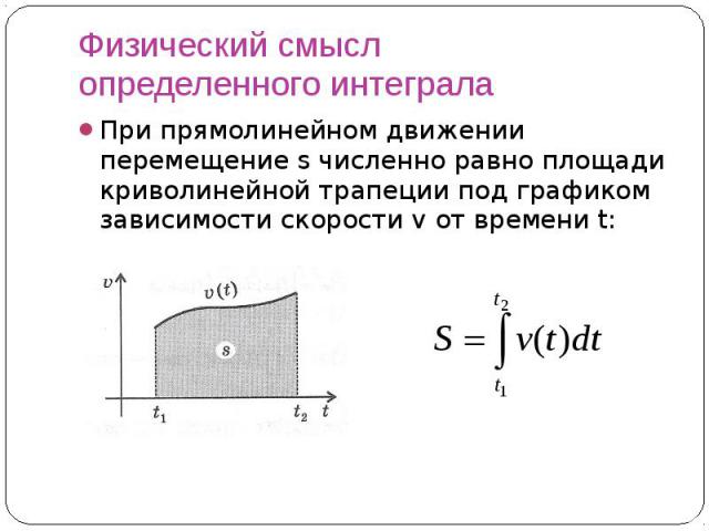 Физический смысл определенного интеграла При прямолинейном движении перемещение s численно равно площади криволинейной трапеции под графиком зависимости скорости v от времени t: